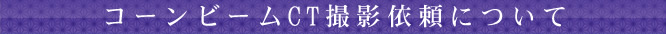 コーンビームCT撮影依頼 について